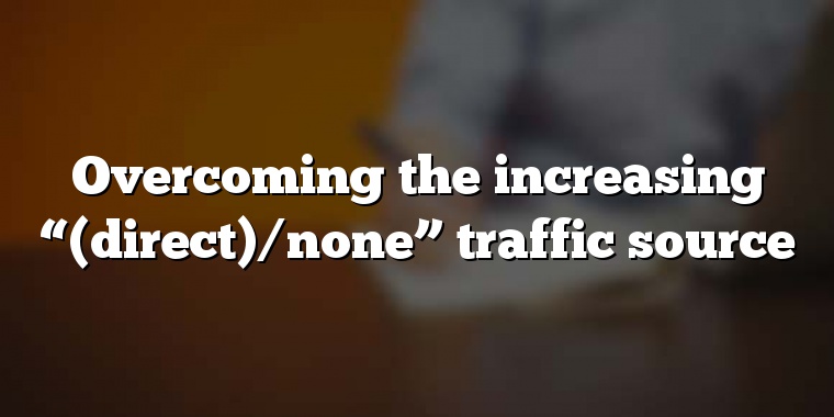 Overcoming the increasing “(direct)/none” traffic source