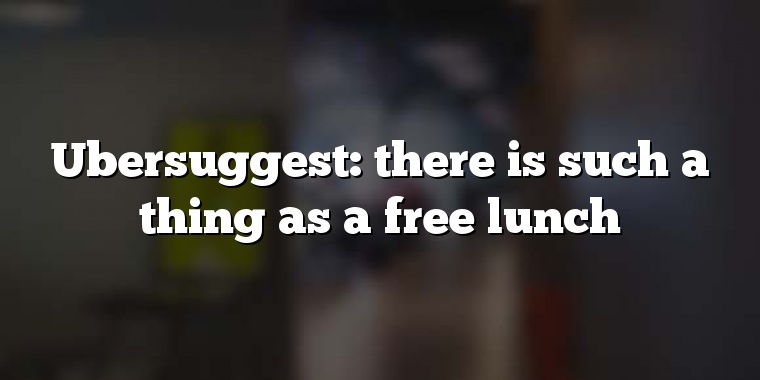 Ubersuggest: there is such a thing as a free lunch