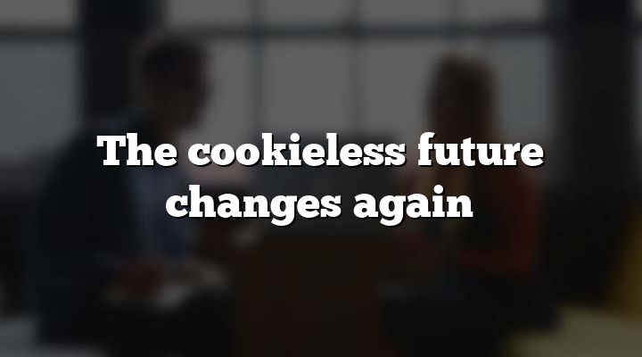 The cookieless future changes again