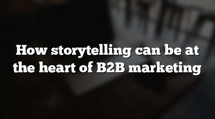 How storytelling can be at the heart of B2B marketing