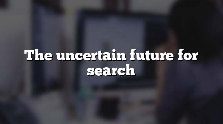 The uncertain future for search