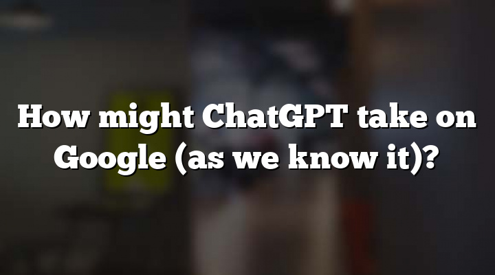 How might ChatGPT take on Google (as we know it)?