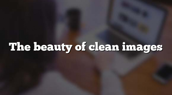 The beauty of clean images