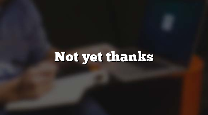 Not yet thanks