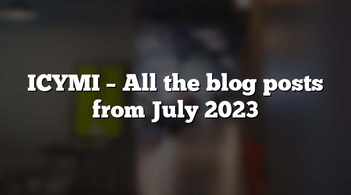 ICYMI – All the blog posts from July 2023
