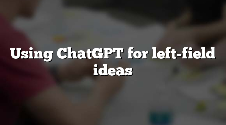 Using ChatGPT for left-field ideas