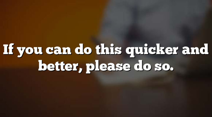If you can do this quicker and better, please do so.