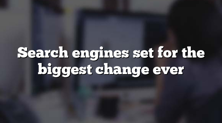 Search engines set for the biggest change ever