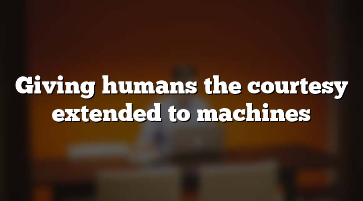 Giving humans the courtesy extended to machines