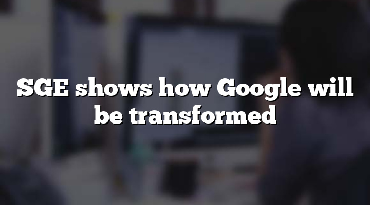 SGE shows how Google will be transformed