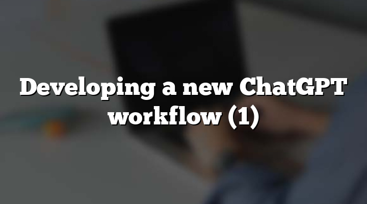 Developing a new ChatGPT workflow (1)