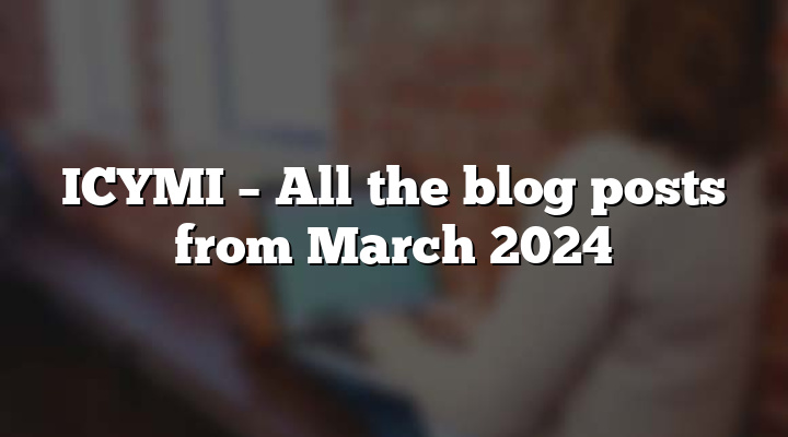 ICYMI – All the blog posts from March 2024