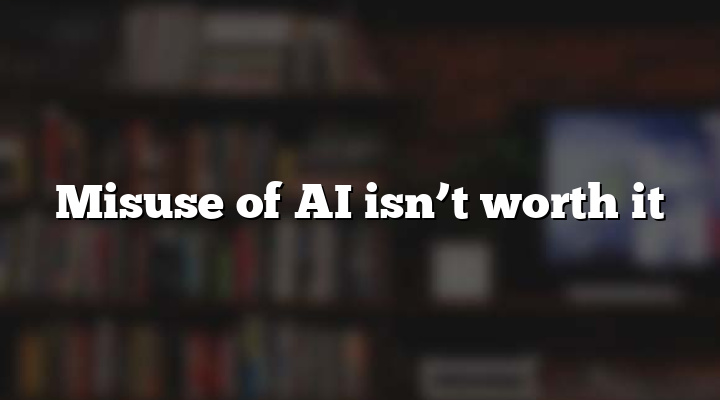 Misuse of AI isn’t worth it