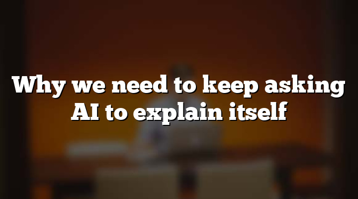 Why we need to keep asking AI to explain itself