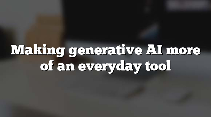 Making generative AI more of an everyday tool