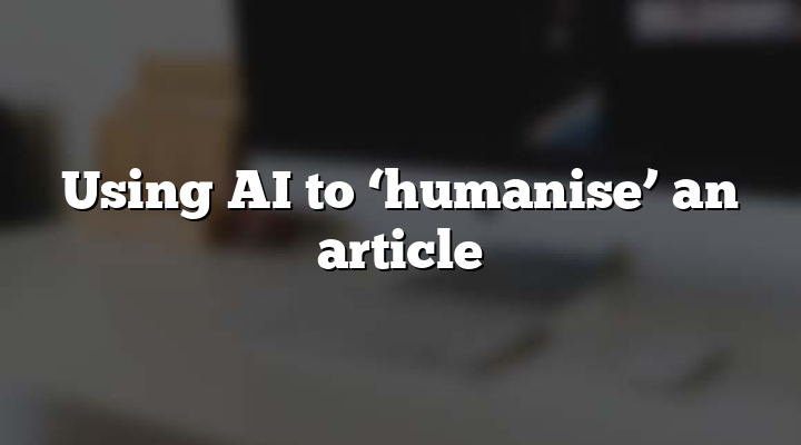 Using AI to ‘humanise’ an article