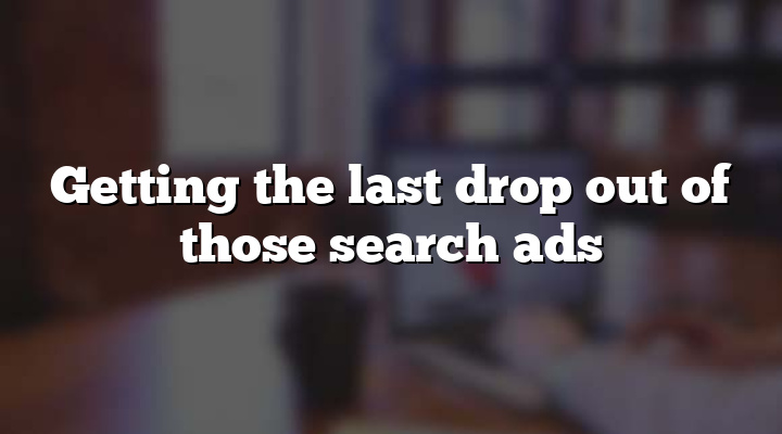 Getting the last drop out of those search ads