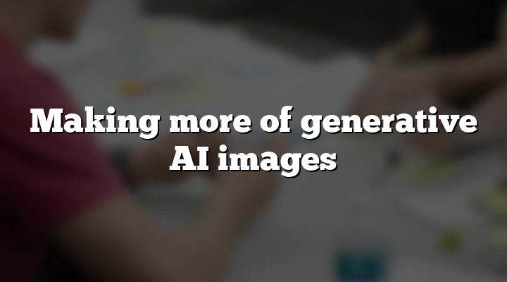 Making more of generative AI images