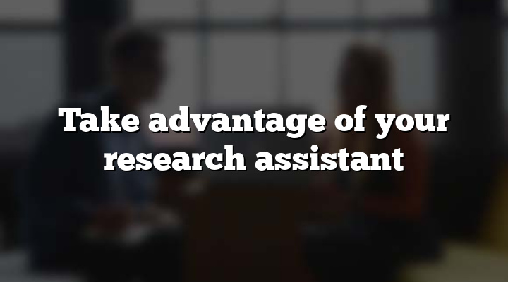 Take advantage of your research assistant