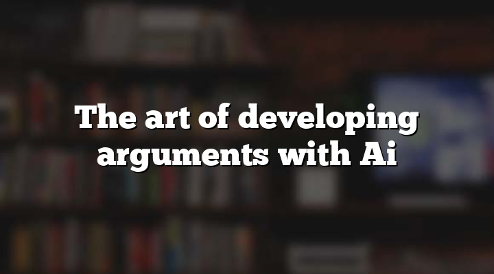 The art of developing arguments with Ai